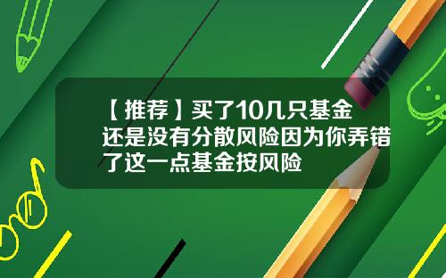 【推荐】买了10几只基金还是没有分散风险因为你弄错了这一点基金按风险