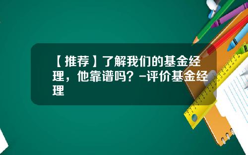 【推荐】了解我们的基金经理，他靠谱吗？-评价基金经理