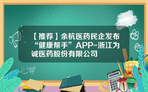 【推荐】余杭医药民企发布“健康帮手”APP-浙江为诚医药股份有限公司