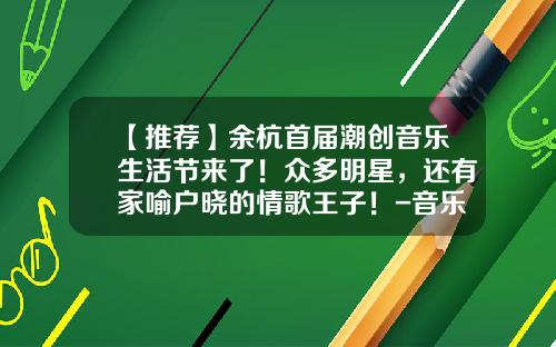 【推荐】余杭首届潮创音乐生活节来了！众多明星，还有家喻户晓的情歌王子！-音乐风云榜门票多少钱