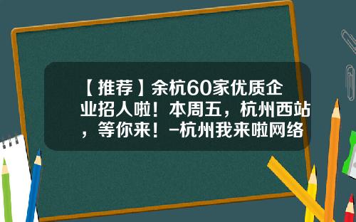 【推荐】余杭60家优质企业招人啦！本周五，杭州西站，等你来！-杭州我来啦网络信息技术有限公司