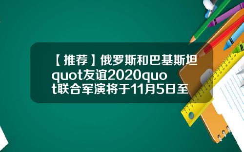 【推荐】俄罗斯和巴基斯坦quot友谊2020quot联合军演将于11月5日至21日举行