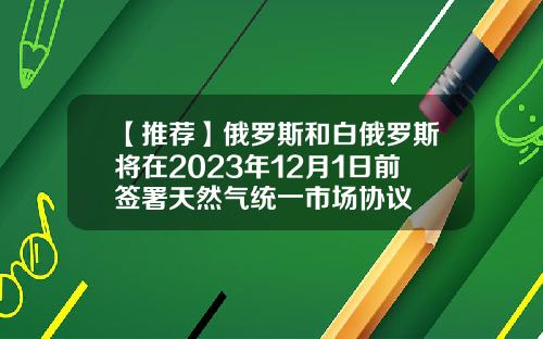 【推荐】俄罗斯和白俄罗斯将在2023年12月1日前签署天然气统一市场协议