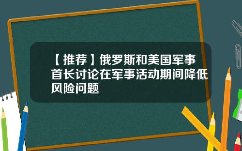 【推荐】俄罗斯和美国军事首长讨论在军事活动期间降低风险问题