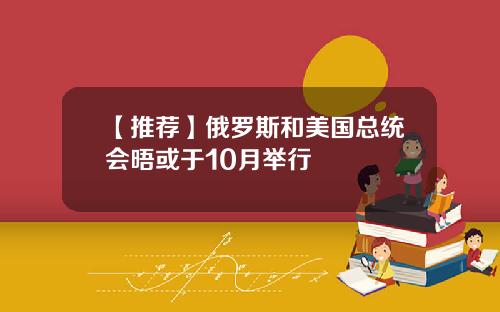 【推荐】俄罗斯和美国总统会晤或于10月举行