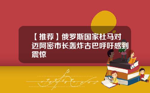 【推荐】俄罗斯国家杜马对迈阿密市长轰炸古巴呼吁感到震惊
