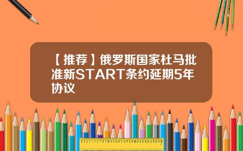 【推荐】俄罗斯国家杜马批准新START条约延期5年协议