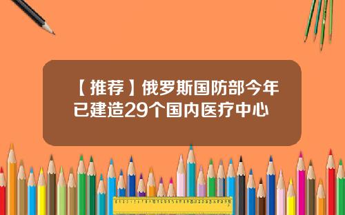 【推荐】俄罗斯国防部今年已建造29个国内医疗中心