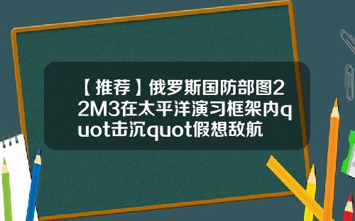 【推荐】俄罗斯国防部图22M3在太平洋演习框架内quot击沉quot假想敌航母
