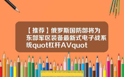 【推荐】俄罗斯国防部将为东部军区装备最新式电子战系统quot杠杆AVquot