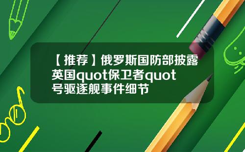 【推荐】俄罗斯国防部披露英国quot保卫者quot号驱逐舰事件细节