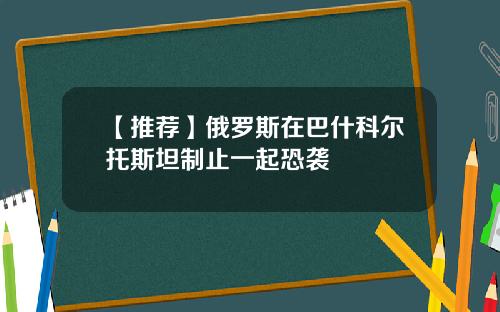 【推荐】俄罗斯在巴什科尔托斯坦制止一起恐袭