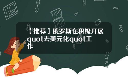 【推荐】俄罗斯在积极开展quot去美元化quot工作