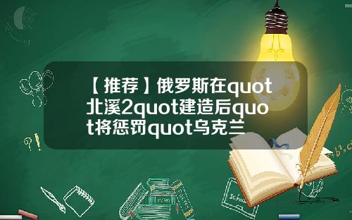 【推荐】俄罗斯在quot北溪2quot建造后quot将惩罚quot乌克兰