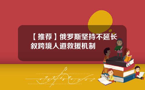 【推荐】俄罗斯坚持不延长叙跨境人道救援机制