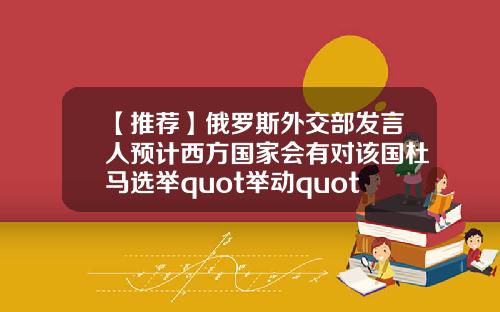 【推荐】俄罗斯外交部发言人预计西方国家会有对该国杜马选举quot举动quot