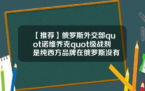 【推荐】俄罗斯外交部quot诺维乔克quot级战剂是纯西方品牌在俄罗斯没有
