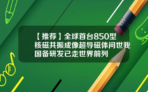 【推荐】全球首台850型核磁共振成像超导磁体问世我国备研发已走世界前列