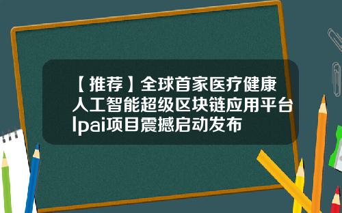 【推荐】全球首家医疗健康人工智能超级区块链应用平台lpai项目震撼启动发布