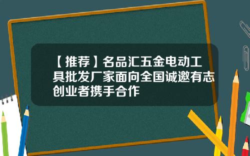 【推荐】名品汇五金电动工具批发厂家面向全国诚邀有志创业者携手合作