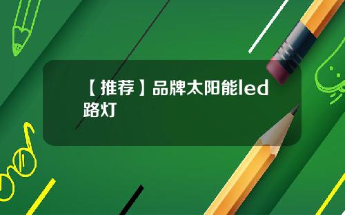 【推荐】品牌太阳能led路灯