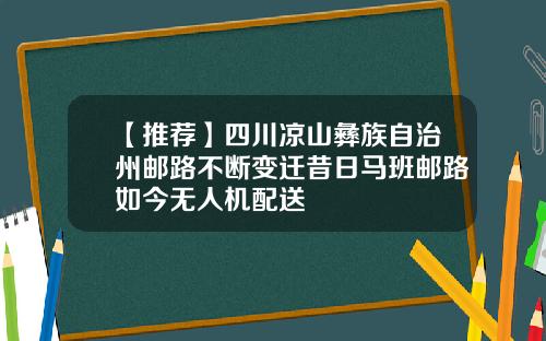 【推荐】四川凉山彝族自治州邮路不断变迁昔日马班邮路如今无人机配送