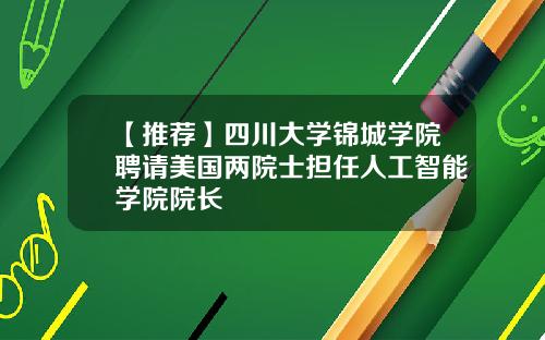 【推荐】四川大学锦城学院聘请美国两院士担任人工智能学院院长