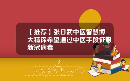 【推荐】张日武中医智慧博大精深希望通过中医手段征服新冠病毒