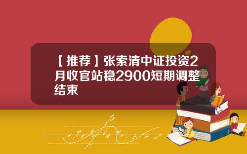 【推荐】张索清中证投资2月收官站稳2900短期调整结束