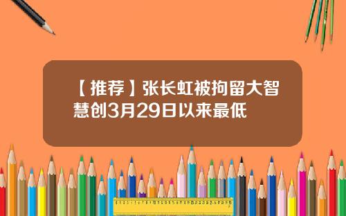 【推荐】张长虹被拘留大智慧创3月29日以来最低