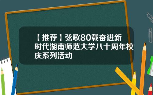 【推荐】弦歌80载奋进新时代湖南师范大学八十周年校庆系列活动