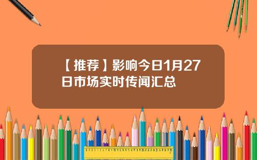 【推荐】影响今日1月27日市场实时传闻汇总