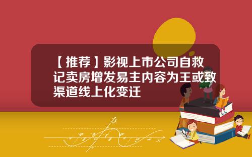 【推荐】影视上市公司自救记卖房增发易主内容为王或致渠道线上化变迁