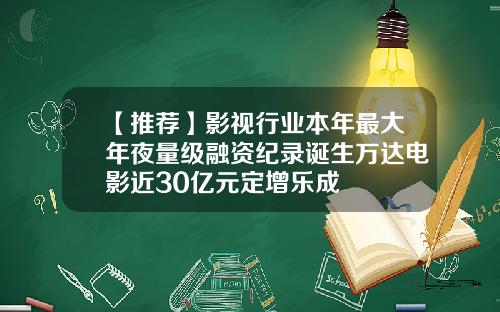 【推荐】影视行业本年最大年夜量级融资纪录诞生万达电影近30亿元定增乐成