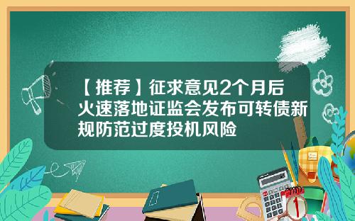 【推荐】征求意见2个月后火速落地证监会发布可转债新规防范过度投机风险