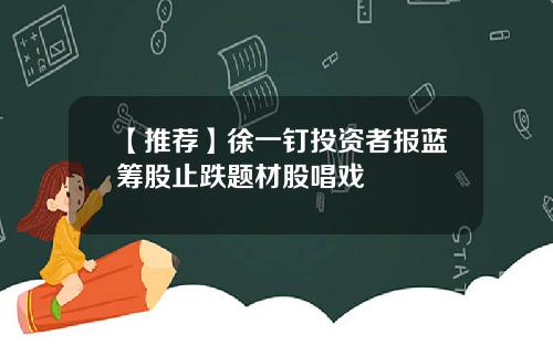 【推荐】徐一钉投资者报蓝筹股止跌题材股唱戏