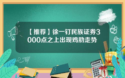 【推荐】徐一钉民族证券3000点之上出现鸡肋走势
