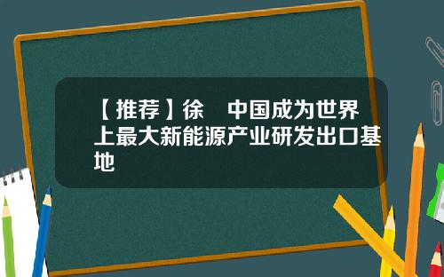 【推荐】徐劼中国成为世界上最大新能源产业研发出口基地