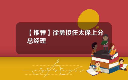 【推荐】徐勇接任太保上分总经理