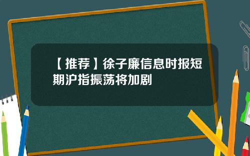 【推荐】徐子廉信息时报短期沪指振荡将加剧