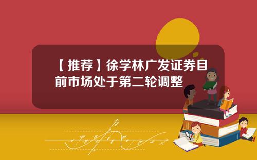 【推荐】徐学林广发证券目前市场处于第二轮调整
