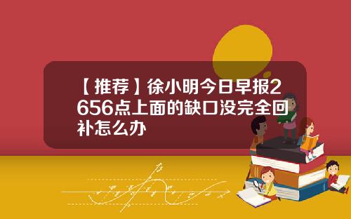 【推荐】徐小明今日早报2656点上面的缺口没完全回补怎么办