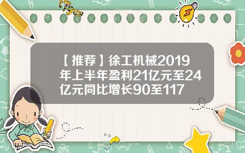 【推荐】徐工机械2019年上半年盈利21亿元至24亿元同比增长90至117