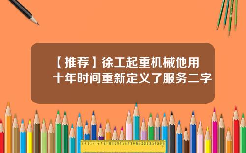 【推荐】徐工起重机械他用十年时间重新定义了服务二字