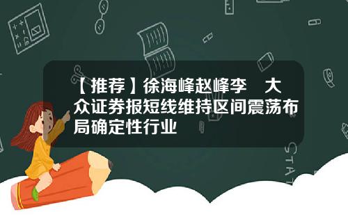 【推荐】徐海峰赵峰李喆大众证券报短线维持区间震荡布局确定性行业