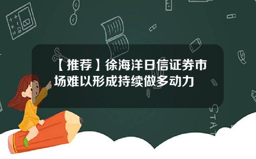 【推荐】徐海洋日信证券市场难以形成持续做多动力