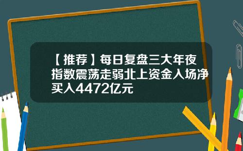 【推荐】每日复盘三大年夜指数震荡走弱北上资金入场净买入4472亿元