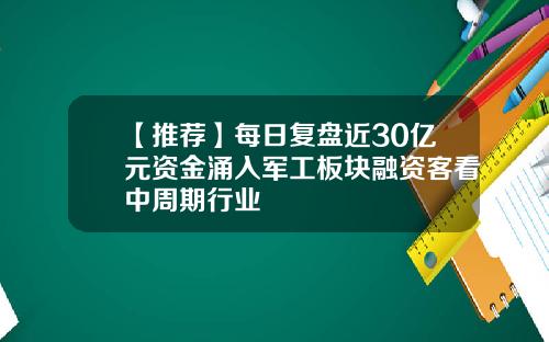 【推荐】每日复盘近30亿元资金涌入军工板块融资客看中周期行业