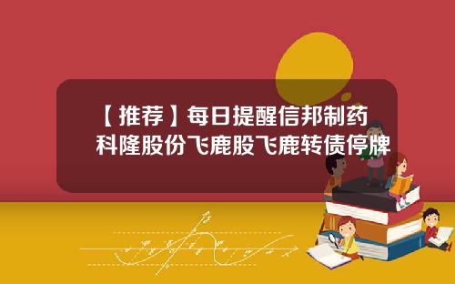 【推荐】每日提醒信邦制药科隆股份飞鹿股飞鹿转债停牌