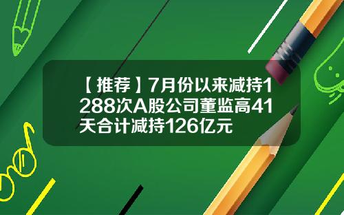 【推荐】7月份以来减持1288次A股公司董监高41天合计减持126亿元